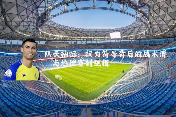 队长袖标:权力符号背后的战术博弈与地理赛制逻辑