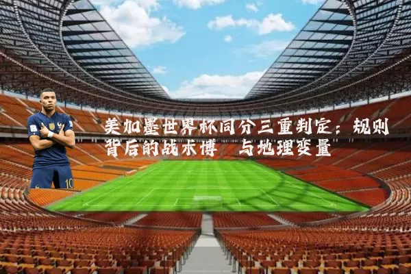 美加墨世界杯同分三重判定：规则背后的战术博弈与地理变量