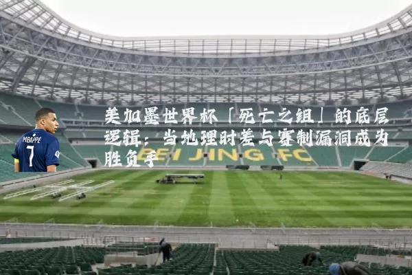 美加墨世界杯「死亡之组」的底层逻辑：当地理时差与赛制漏洞成为胜负手