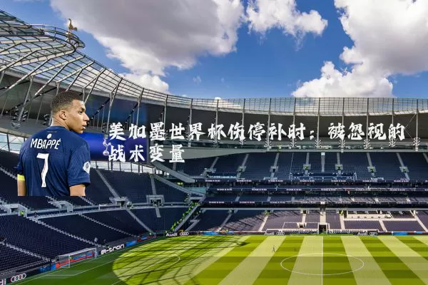 美加墨世界杯伤停补时：被忽视的战术变量