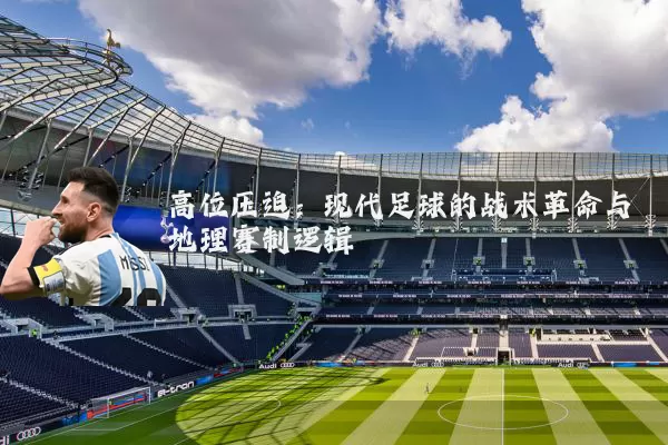 高位压迫:现代足球的战术革命与地理赛制逻辑