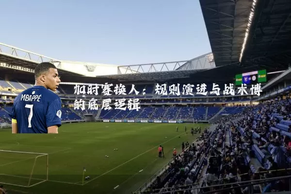 加时赛换人：规则演进与战术博弈的底层逻辑