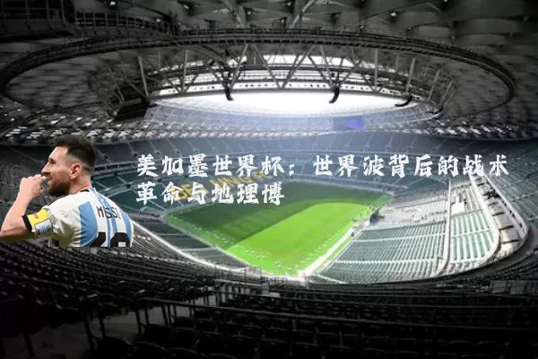 美加墨世界杯:世界波背后的战术革命与地理博弈