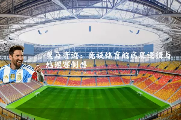黑马奇迹:竞技体育的底层逻辑与地理赛制博弈