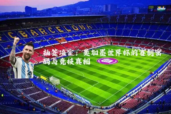抽签决定:美加墨世界杯的赛制密码与竞技真相