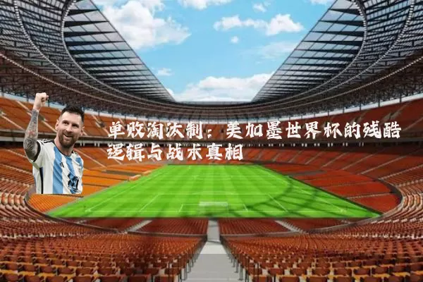 单败淘汰制:美加墨世界杯的残酷逻辑与战术真相