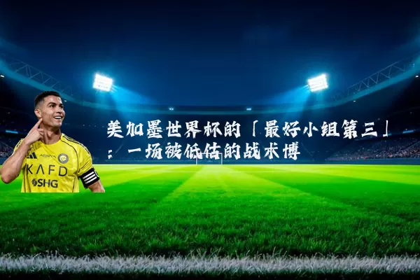 美加墨世界杯的「最好小组第三」:一场被低估的战术博弈