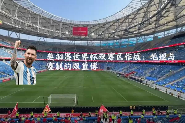 美加墨世界杯双赛区作战:地理与赛制的双重博弈