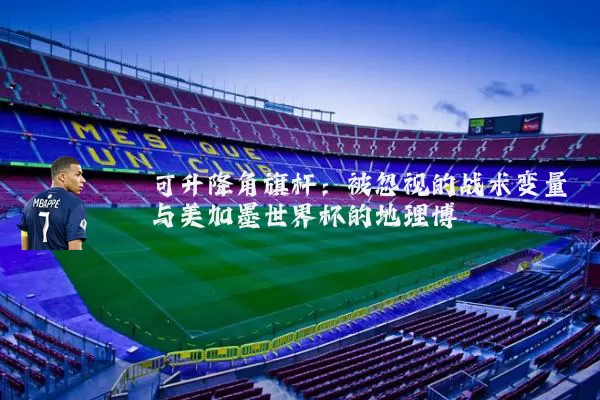 可升降角旗杆:被忽视的战术变量与美加墨世界杯的地理博弈