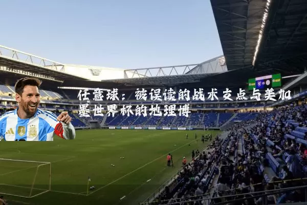 任意球:被误读的战术支点与美加墨世界杯的地理博弈