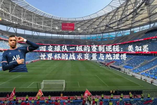 四支球队一组的赛制逻辑:美加墨世界杯的战术变量与地理博弈