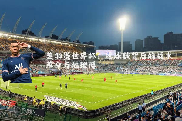 美加墨世界杯：进球数背后的战术革命与地理博弈