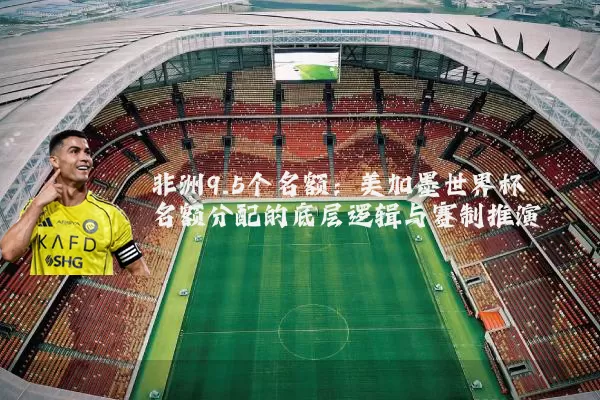 非洲9.5个名额：美加墨世界杯名额分配的底层逻辑与赛制推演