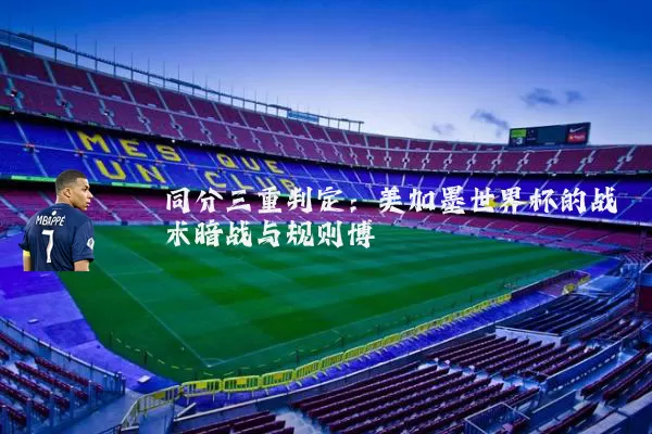 同分三重判定:美加墨世界杯的战术暗战与规则博弈