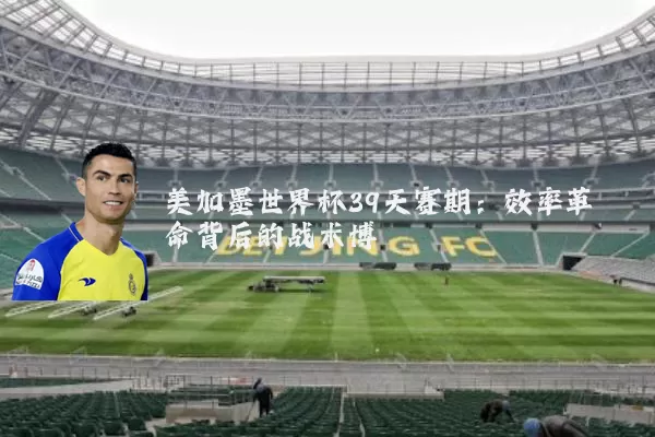 美加墨世界杯39天赛期:效率革命背后的战术博弈