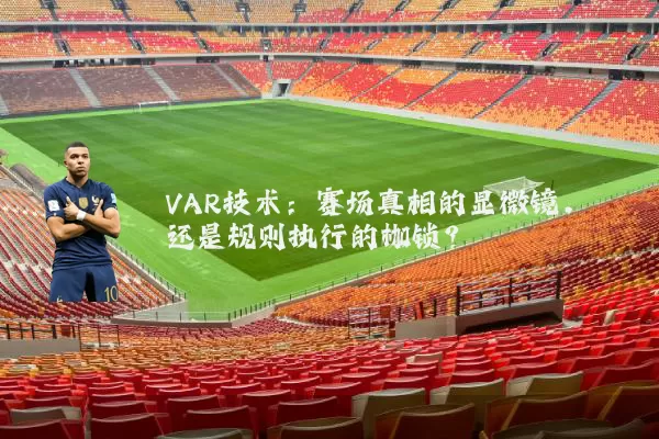 VAR技术:赛场真相的显微镜,还是规则执行的枷锁?