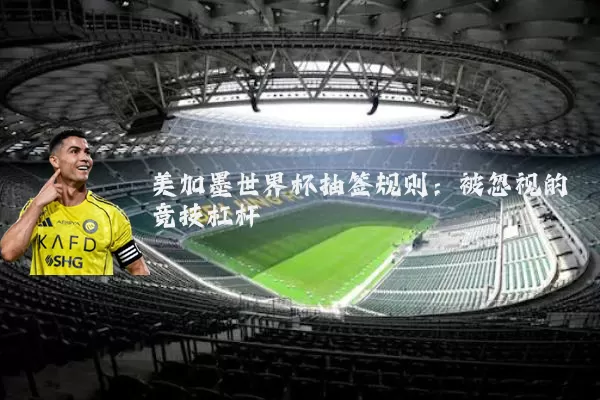 美加墨世界杯抽签规则:被忽视的竞技杠杆