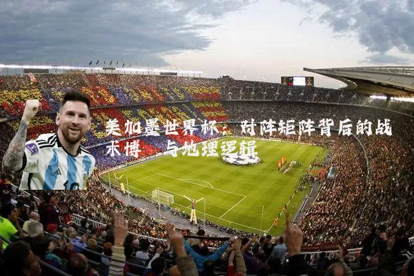 美加墨世界杯:对阵矩阵背后的战术博弈与地理逻辑