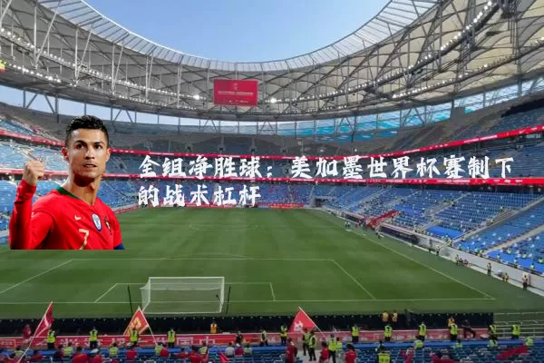全组净胜球：美加墨世界杯赛制下的战术杠杆