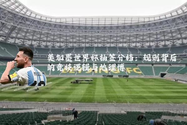 美加墨世界杯抽签分档:规则背后的竞技逻辑与地理博弈