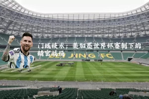 门线技术:美加墨世界杯赛制下的精密战场