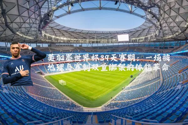 美加墨世界杯39天赛期：一场被地理与赛制双重绑架的体能革命
