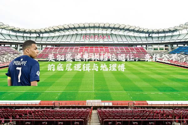 美加墨世界杯档位避让：竞技公平的底层逻辑与地理博弈